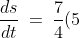 \frac{ds}{dt} \:=\:\frac{7}{4}(5) \:=\:8.75\text{ ft/sec}